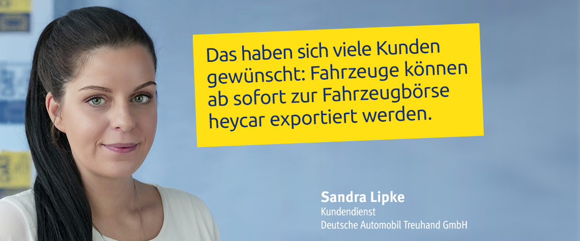 Statement Sandra Lipke, Kundendienst der Deutschen Automobil Treuhand GmbH Statement Sandra Lipke, Kundendienst der Deutschen Automobil Treuhand GmbH: Das haben sich viele Kunden gewünscht: Fahrzeuge können ab sofort zur Fahrzeugbörse heycar exportiert werden.